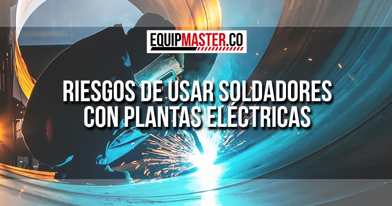 Riesgos-de-Usar-Soldadores-con-Plantas-Eléctricas_Equipmaster