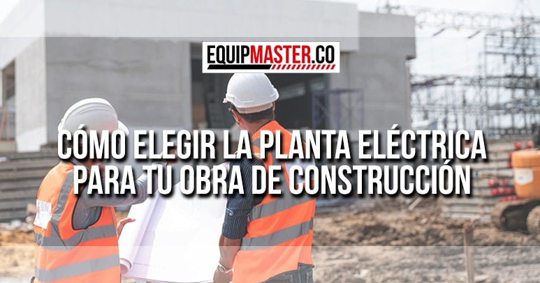 Cómo Elegir la Planta Eléctrica para tu Obra de Construcción - Equipmaster