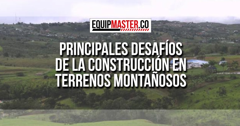 Principales Desafíos de la Construcción en Terrenos Montañosos-Equipmaster